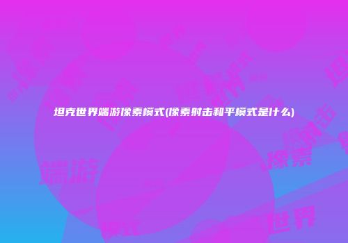 坦克世界端游像素模式(像素射击和平模式是什么)