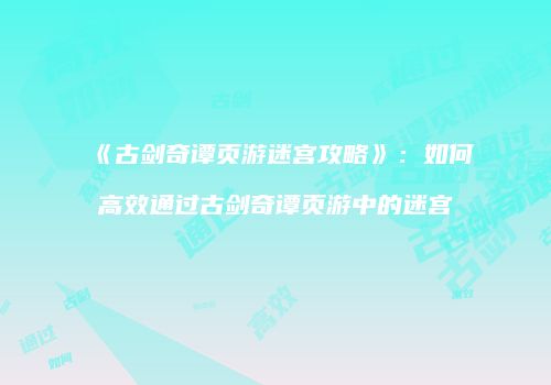 《古剑奇谭页游迷宫攻略》：如何高效通过古剑奇谭页游中的迷宫