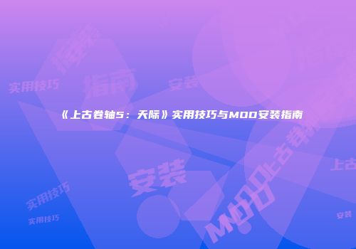 《上古卷轴5：天际》实用技巧与MOD安装指南