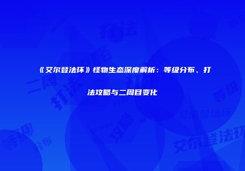 《艾尔登法环》怪物生态深度解析：等级分布、打法攻略与二周目变化
