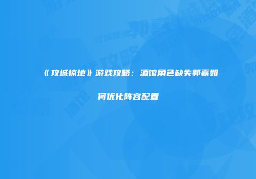《攻城掠地》游戏攻略：酒馆角色缺失郭嘉如何优化阵容配置