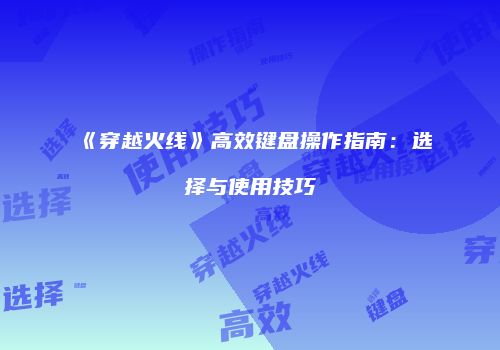 《穿越火线》高效键盘操作指南：选择与使用技巧