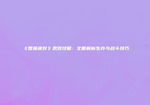 《香肠派对》武器攻略：全面解析生存与战斗技巧
