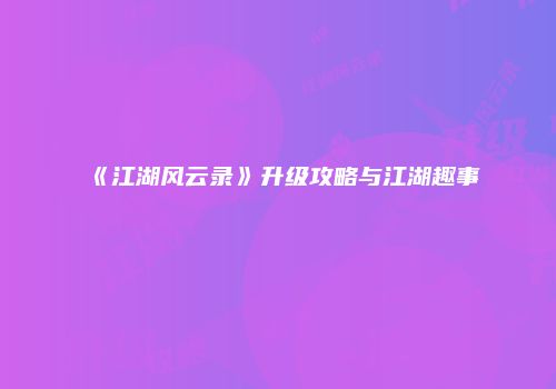 《江湖风云录》升级攻略与江湖趣事