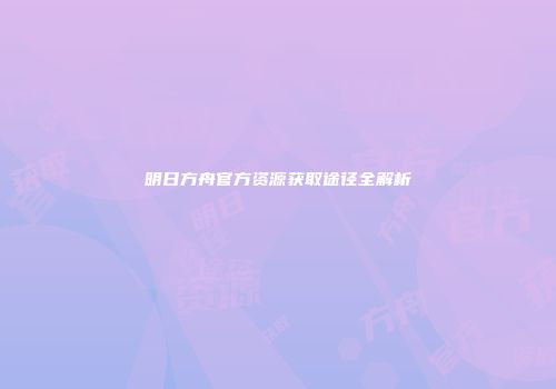 明日方舟官方资源获取途径全解析