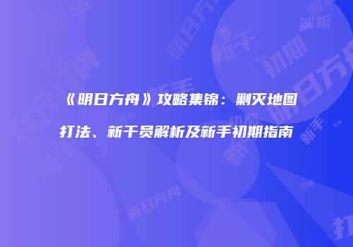 《明日方舟》攻略集锦：剿灭地图打法、新干员解析及新手初期指南