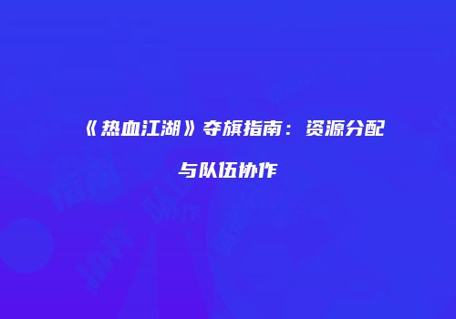 《热血江湖》夺旗指南：资源分配与队伍协作