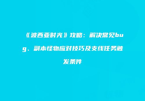 《波西亚时光》攻略：解决常见bug、副本怪物应对技巧及支线任务触发条件