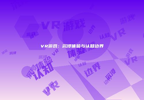 VR游戏：沉浸体验与认知边界