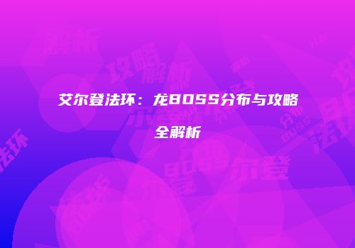 艾尔登法环：龙BOSS分布与攻略全解析