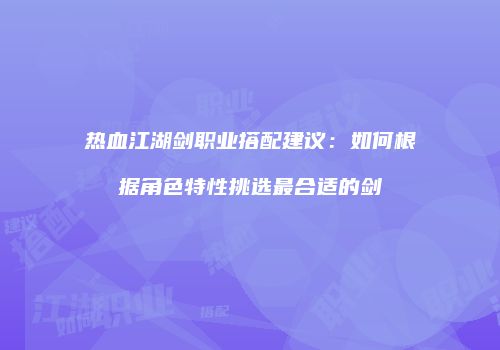 热血江湖剑职业搭配建议：如何根据角色特性挑选最合适的剑