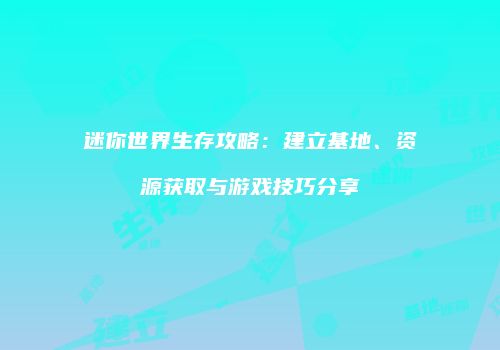 迷你世界生存攻略：建立基地、资源获取与游戏技巧分享