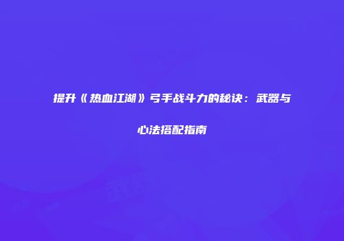 提升《热血江湖》弓手战斗力的秘诀：武器与心法搭配指南