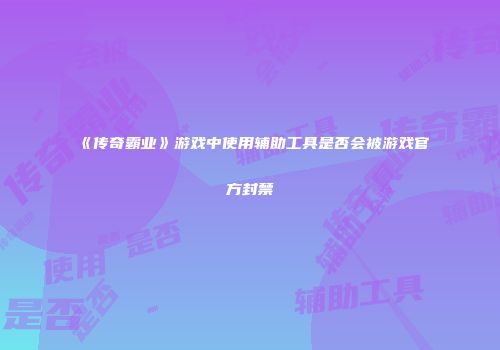 《传奇霸业》游戏中使用辅助工具是否会被游戏官方封禁