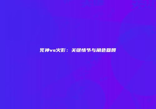 死神vs火影：关键情节与角色回顾