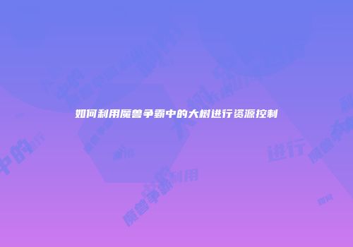 如何利用魔兽争霸中的大树进行资源控制