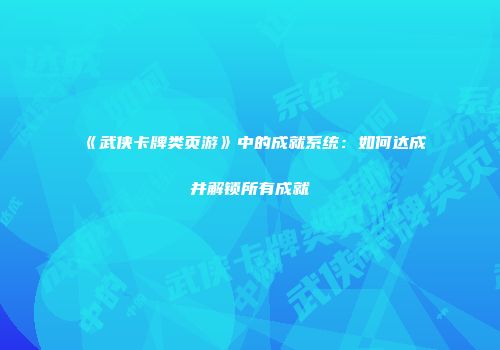 《武侠卡牌类页游》中的成就系统：如何达成并解锁所有成就