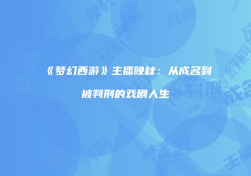 《梦幻西游》主播晚秋：从成名到被判刑的戏剧人生