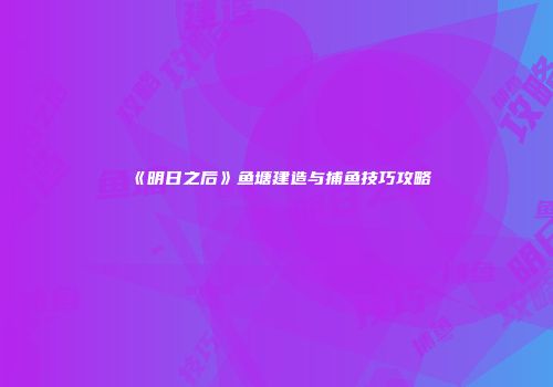 《明日之后》鱼塘建造与捕鱼技巧攻略