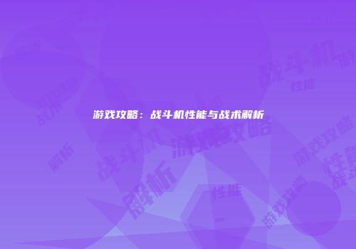游戏攻略：战斗机性能与战术解析