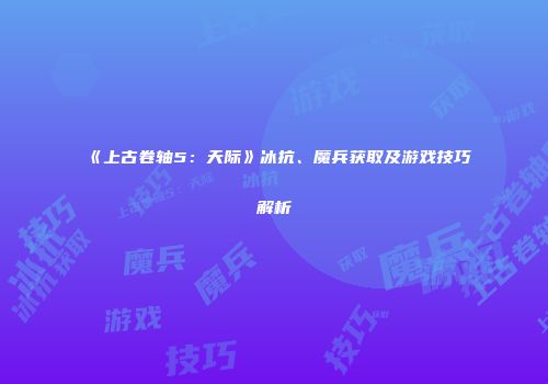 《上古卷轴5：天际》冰抗、魔兵获取及游戏技巧解析