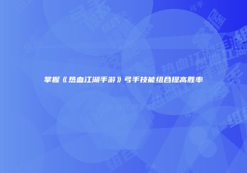 掌握《热血江湖手游》弓手技能组合提高胜率