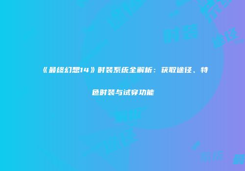 《最终幻想14》时装系统全解析：获取途径、特色时装与试穿功能