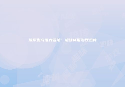 猴犀利成语大冒险：趣味成语游戏热传