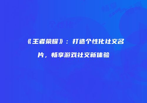 《王者荣耀》：打造个性化社交名片，畅享游戏社交新体验