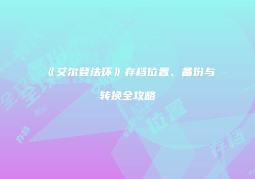 《艾尔登法环》存档位置、备份与转换全攻略