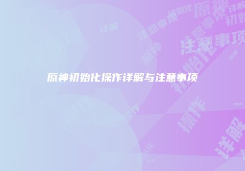 原神初始化操作详解与注意事项