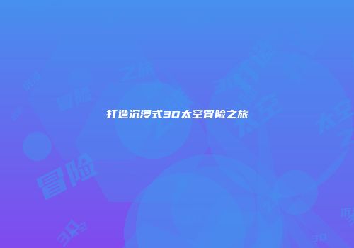 打造沉浸式3D太空冒险之旅