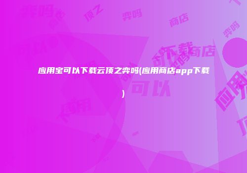 应用宝可以下载云顶之弈吗(应用商店app下载)