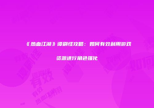 《热血江湖》谭刷怪攻略：如何有效利用游戏资源进行角色强化
