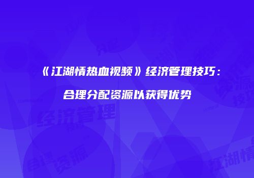 《江湖情热血视频》经济管理技巧：合理分配资源以获得优势