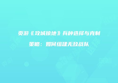 页游《攻城掠地》兵种选择与克制策略：如何组建无敌战队
