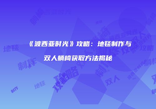 《波西亚时光》攻略：地毯制作与双人躺椅获取方法揭秘