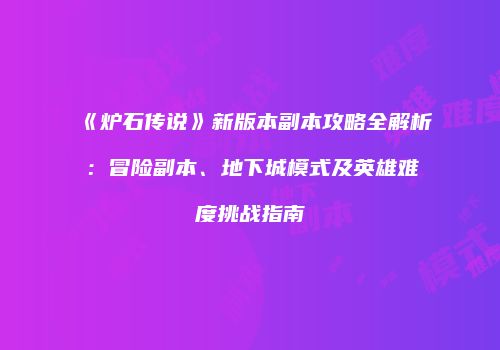《炉石传说》新版本副本攻略全解析：冒险副本、地下城模式及英雄难度挑战指南