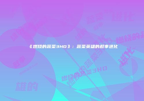 《燃烧的蔬菜3HD》：蔬菜英雄的叙事进化