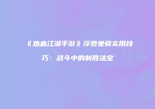 《热血江湖手游》浮萝坐骑实用技巧：战斗中的制胜法宝