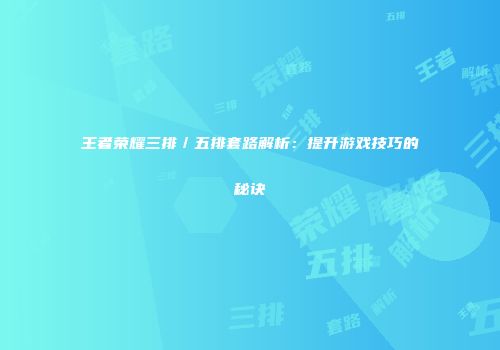 王者荣耀三排／五排套路解析：提升游戏技巧的秘诀