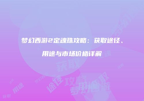 梦幻西游2定魂珠攻略：获取途径、用途与市场价格详解