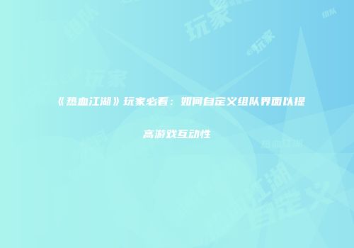 《热血江湖》玩家必看：如何自定义组队界面以提高游戏互动性