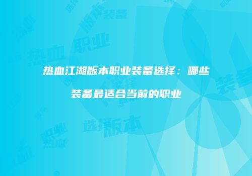 热血江湖版本职业装备选择：哪些装备最适合当前的职业