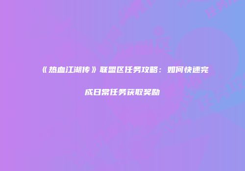 《热血江湖传》联盟区任务攻略：如何快速完成日常任务获取奖励