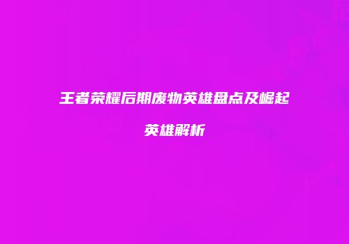 王者荣耀后期废物英雄盘点及崛起英雄解析