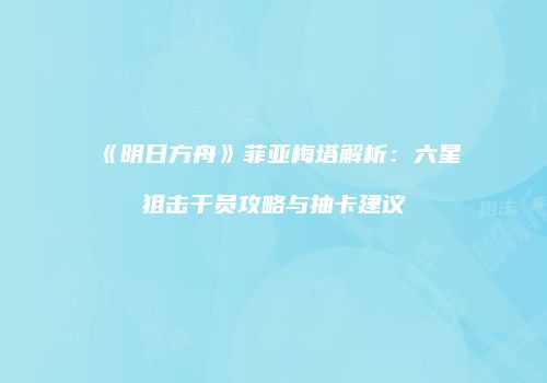 《明日方舟》菲亚梅塔解析：六星狙击干员攻略与抽卡建议
