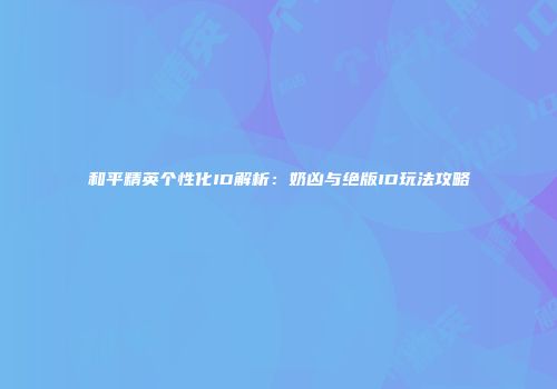 和平精英个性化ID解析：奶凶与绝版ID玩法攻略