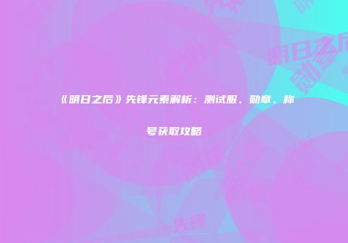 《明日之后》先锋元素解析：测试服、勋章、称号获取攻略