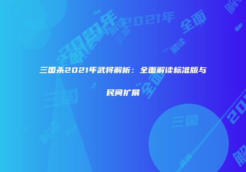 三国杀2021年武将解析：全面解读标准版与民间扩展
